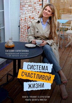 Книга "Система счастливой жизни. Книга-тренинг о стратегии «Быть-делать-иметь»" – Евгения Харитонова, 2022