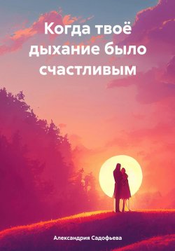 Книга "Когда твоё дыхание было счастливым" – Александрия Садофьева, 2022