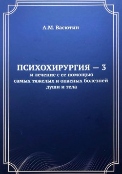 Книга "Психохирургия – 3 и лечение с ее помощью самых тяжелых и опасных болезней души и тела" – Александр Васютин, 2022