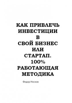 Книга "Как привлечь инвестиции в бизнес или стартап. 100% работающая методика" – Фёдор Носков