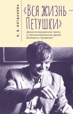 Книга "«Вся жизнь – Петушки». Драматизированная проза и прозаизированная драма Венедикта Ерофеева" {Петербургская филологическая школа} – Ольга Богданова, 2022