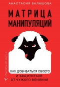 Книга "Матрица манипуляций. Как добиваться своего и защититься от чужого влияния" (Анастасия Балашова, 2022)