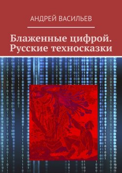 Книга "Блаженные цифрой. Русские техносказки" – Андрей Васильев