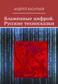 Блаженные цифрой. Русские техносказки (Андрей Васильев)