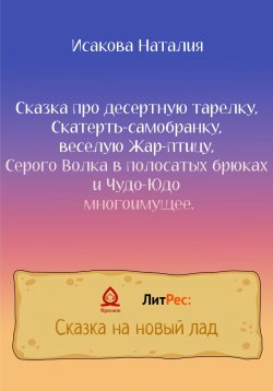 Книга "Сказка про десертную тарелку, Скатерть-самобранку, веселую Жар-птицу, Серого Волка в полосатых брюках и Чудо-Юдо многоимущее" – Наталия Исакова, 2022