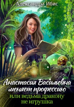 Книга "Анастасия Васильевна меняет профессию, или ведьма дракону не игрушка" – Александра Ибис, 2022