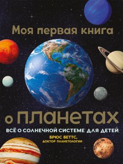 Книга "Моя первая книга о планетах. Всё о Солнечной системе для детей" – Брюс Беттс, 2020