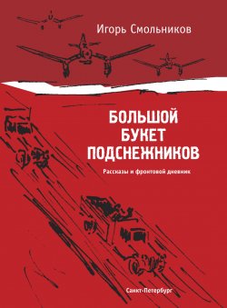 Книга "Большой букет подснежников / Фронтовой дневник, письма с фронта и на фронт, рассказы" – Игорь Смольников, 2010