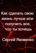 Как сделать свою жизнь лучше или получить все, что ты хочешь (Сергей Яковенко, 2022)