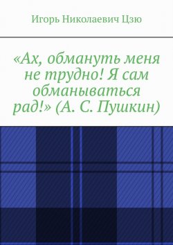 Книга "«Ах, обмануть меня не трудно! Я сам обманываться рад!» (А. С. Пушкин)" – Игорь Цзю