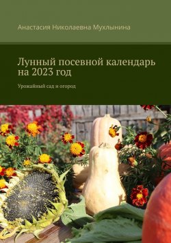 Книга "Лунный посевной календарь на 2023 год. Урожайный сад и огород" – Анастасия Мухлынина