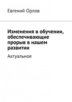 Книга "Изменения в обучении, обеспечивающие прорыв в нашем развитии. Актуальное" – Евгений Орлов