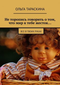 Книга "Не торопись говорить о том, что мир к тебе жесток… Все в твоих руках" – Ольга Тараскина