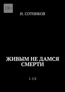 Книга "Живым не дамся смерти. 1. 1/2" – И. Сотников