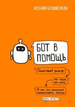 Книга "Бот в помощь. Книга-практикум по созданию чат-ботов и автоматизации бизнеса" – Ксения Бушмелева