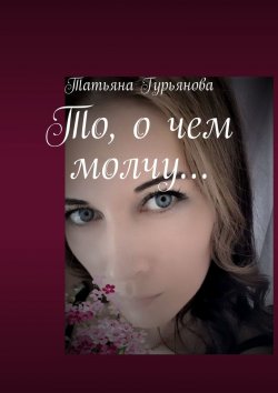 Книга "То, о чем молчу…" – Татьяна Гурьянова