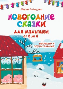 Книга "Новогодние сказки для малышей от 2 до 6. Весёлые и поучительные" – Мария Лебедева