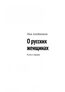 Книга "О русских женщинах. Книга первая" – Лия Алейников