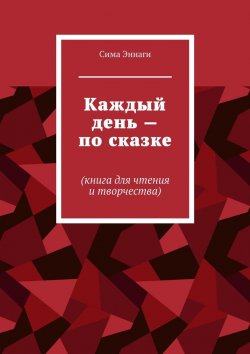 Книга "Каждый день – по сказке. Книга для чтения и творчества" – Сима Эннаги