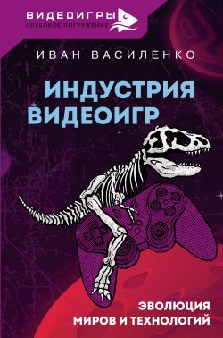 Книга "Индустрия видеоигр. Эволюция миров и технологий" {Видеоигры: Глубокое погружение} – Иван Василенко, 2023