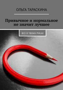 Книга "Привычное и нормальное не значит лучшее. Все в твоих руках" – Ольга Тараскина