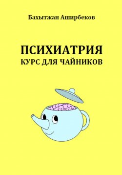 Книга "Психиатрия. Курс для чайников" – Бахытжан Аширбеков, 2023