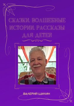 Книга "Сказки, волшебные истории, рассказы для детей" – Валерий Шилин, 2023
