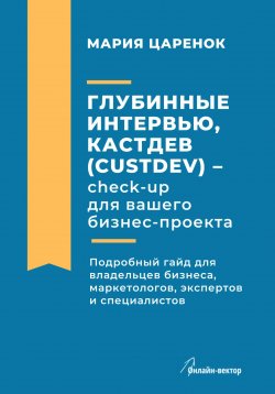 Книга "Глубинные интервью, Кастдев (Custdev) – check-up для вашего бизнес-проекта" – Мария Царенок, 2023