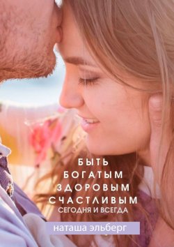 Книга "Быть богатым, здоровым, счастливым. Сегодня и всегда" – Наташа Эльберг