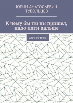 Книга "К чему бы ты ни пришел, надо идти дальше. Афористика" – Юрий Тубольцев