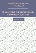 К чему бы ты ни пришел, надо идти дальше. Афористика (Юрий Тубольцев)