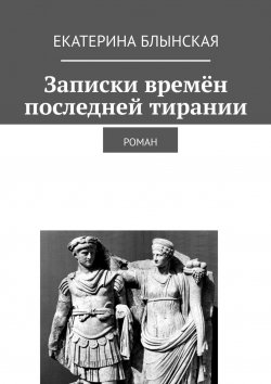 Книга "Записки времён последней тирании. Роман" – Екатерина Блынская