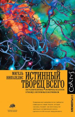 Книга "Истинный творец всего. Как человеческий мозг сформировал вселенную в том виде, в котором мы ее воспринимаем" {Элементы 2.0} – Мигель Николелис, 2020