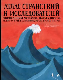 Книга "Атлас странствий и исследователей. Экспедиции монахов, натуралистов и других путешественников всех времен и стран" – Изабел Миньош Мартинш, 2018