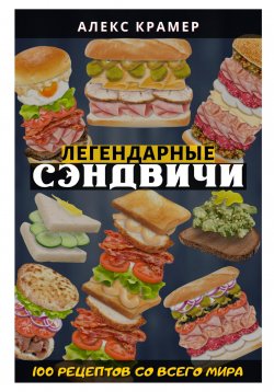 Книга "Легендарные сэндвичи: 100 рецептов со всего мира" – Алекс Крамер, 2023