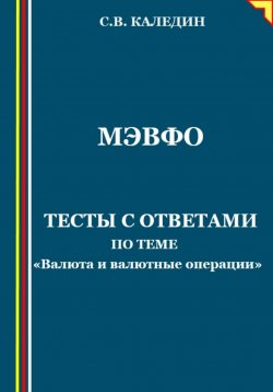 Книга "МЭВФО. Тесты с ответами по теме «Валюта и валютные операции»" – Сергей Каледин, 2023