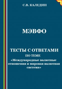 Книга "МЭВФО. Тесты с ответами по теме «Международные валютные отношения и мировая валютная система»" – Сергей Каледин, 2023