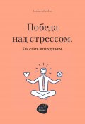 Победа над стрессом. Как стать антихрупким (Алена Запорожан, Андрей Коробейник, 2022)