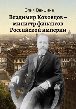 Книга "Владимир Коковцов, министр финансов Российской империи" – Юлия Векшина, 2023