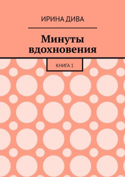 Книга "Минуты вдохновения. Книга 1" – Ирина Дива