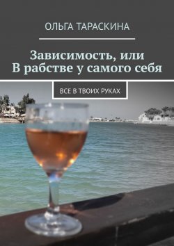 Книга "Зависимость, или В рабстве у самого себя. Все в твоих руках" – Ольга Тараскина