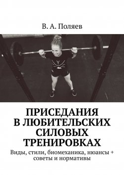 Книга "Приседания в любительских силовых тренировках. Виды, стили, биомеханика, нюансы + советы и нормативы" – В. Поляев