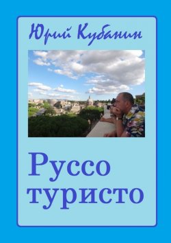 Книга "Руссо туристо. Города и люди. Непридуманные истории" – Юрий Кубанин