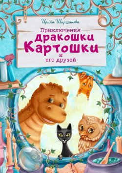 Книга "Приключения дракошки Картошки и его друзей" – Ирина Ширшанова