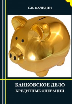 Книга "Банковское дело. Кредитные операции" – Сергей Каледин, 2023