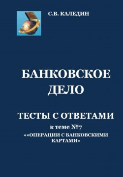 Книга "Банковское дело. Тесты с ответами к теме №7 «Операции с банковскими картами»" – Сергей Каледин, 2023