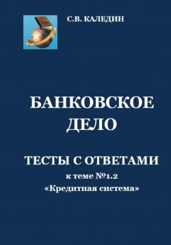 Книга "Банковское дело. Тесты к теме № 1.2 «Кредитная система»" – Сергей Каледин, 2023