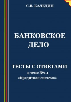 Книга "Банковское дело. Тесты с ответами к теме № 1.1 «Кредитная система»" – Сергей Каледин, 2023