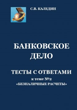 Книга "Банковское дело. Тесты с ответами к теме № 2 «Безналичные расчеты»" – Сергей Каледин, 2023