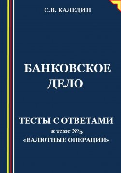 Книга "Банковское дело. Тесты с ответами к теме №5 «Валютные операции»" – Сергей Каледин, 2023